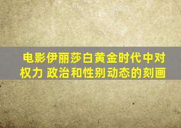 电影伊丽莎白黄金时代中对权力 政治和性别动态的刻画